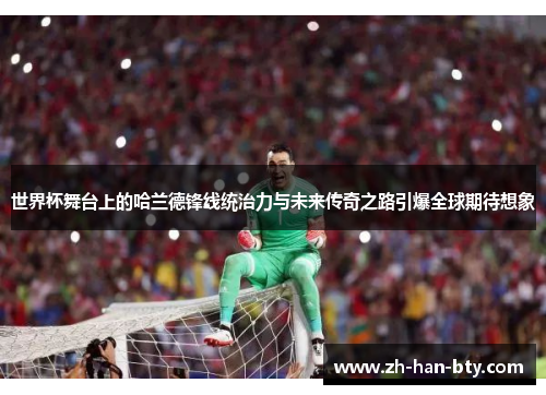 世界杯舞台上的哈兰德锋线统治力与未来传奇之路引爆全球期待想象