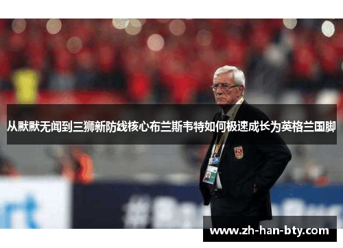 从默默无闻到三狮新防线核心布兰斯韦特如何极速成长为英格兰国脚 从默默无闻到三狮新防线核心布兰斯韦特如何极速成长为英格兰国脚