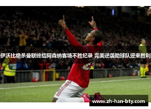 伊沃比绝杀曼联终结阿森纳客场不胜纪录 完美逆袭助球队迎来胜利 伊沃比绝杀曼联终结阿森纳客场不胜纪录 完美逆袭助球队迎来胜利