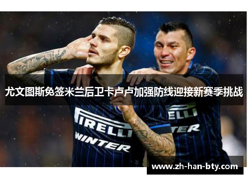 尤文图斯免签米兰后卫卡卢卢加强防线迎接新赛季挑战 尤文图斯免签米兰后卫卡卢卢加强防线迎接新赛季挑战