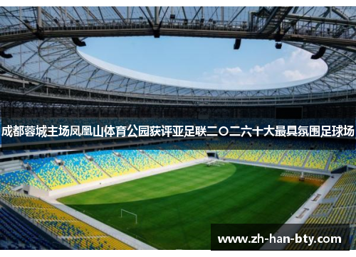 成都蓉城主场凤凰山体育公园获评亚足联二〇二六十大最具氛围足球场 成都蓉城主场凤凰山体育公园获评亚足联二〇二六十大最具氛围足球场