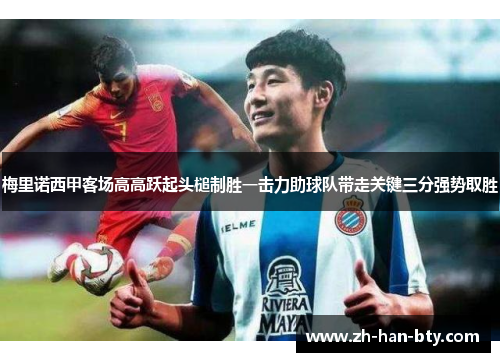 梅里诺西甲客场高高跃起头槌制胜一击力助球队带走关键三分强势取胜