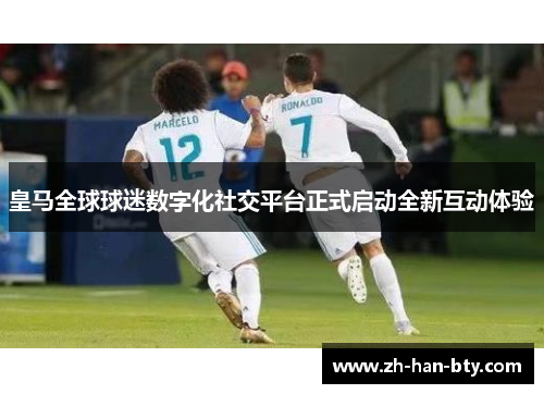 皇马全球球迷数字化社交平台正式启动全新互动体验 皇马全球球迷数字化社交平台正式启动全新互动体验