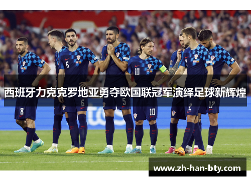 西班牙力克克罗地亚勇夺欧国联冠军演绎足球新辉煌