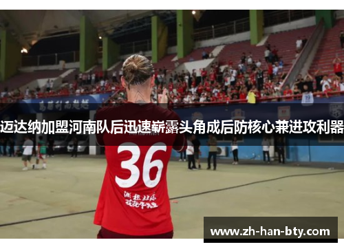 迈达纳加盟河南队后迅速崭露头角成后防核心兼进攻利器