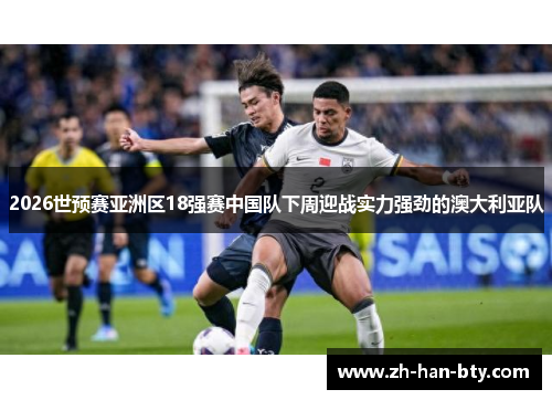 2026世预赛亚洲区18强赛中国队下周迎战实力强劲的澳大利亚队 2026世预赛亚洲区18强赛中国队下周迎战实力强劲的澳大利亚队