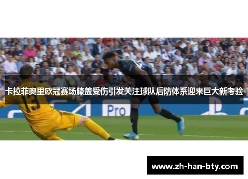 卡拉菲奥里欧冠赛场膝盖受伤引发关注球队后防体系迎来巨大新考验