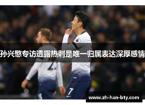 孙兴慜专访透露热刺是唯一归属表达深厚感情 孙兴慜专访透露热刺是唯一归属表达深厚感情