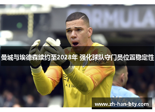 曼城与埃德森续约至2028年 强化球队守门员位置稳定性 曼城与埃德森续约至2028年 强化球队守门员位置稳定性