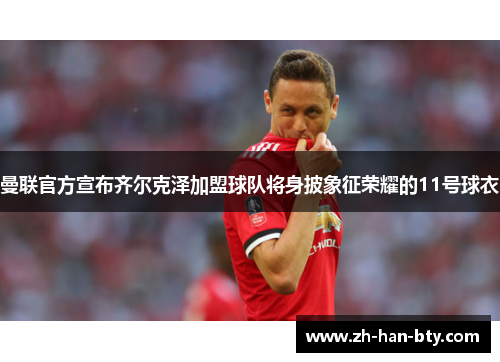 曼联官方宣布齐尔克泽加盟球队将身披象征荣耀的11号球衣