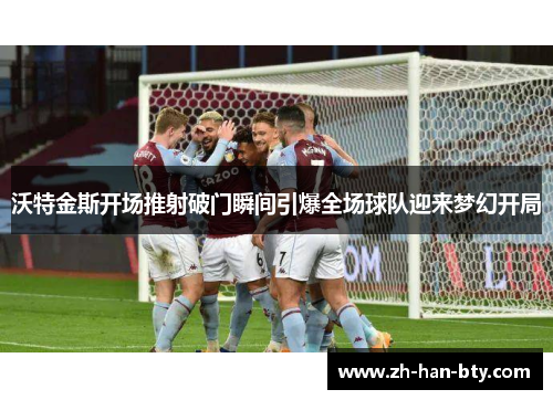 沃特金斯开场推射破门瞬间引爆全场球队迎来梦幻开局