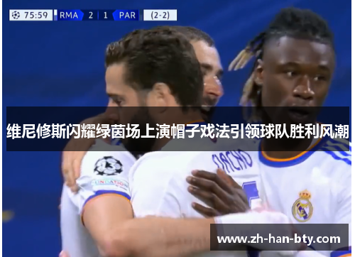 维尼修斯闪耀绿茵场上演帽子戏法引领球队胜利风潮