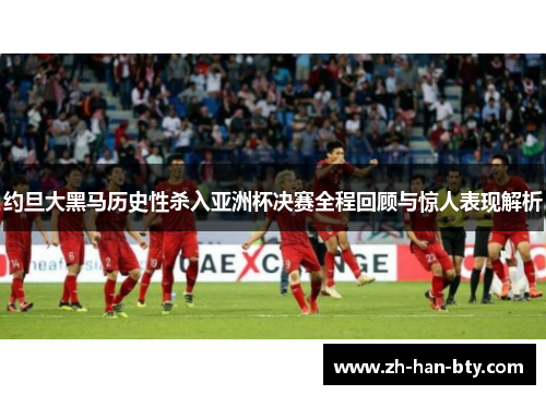 约旦大黑马历史性杀入亚洲杯决赛全程回顾与惊人表现解析