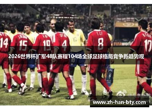2026世界杯扩军48队赛程104场全球足球格局竞争新趋势观
