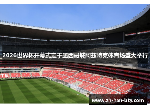 2026世界杯开幕式定于墨西哥城阿兹特克体育场盛大举行 2026世界杯开幕式定于墨西哥城阿兹特克体育场盛大举行