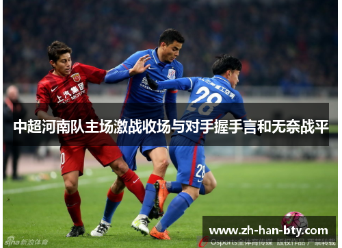 中超河南队主场激战收场与对手握手言和无奈战平 中超河南队主场激战收场与对手握手言和无奈战平