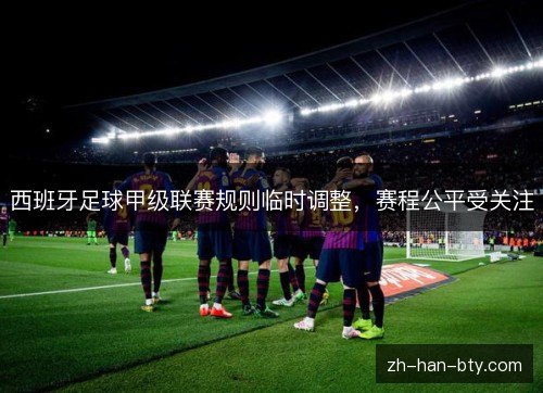 西班牙足球甲级联赛规则临时调整,赛程公平受关注 西班牙足球甲级联赛规则临时调整,赛程公平受关注