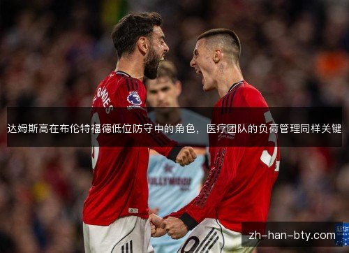 达姆斯高在布伦特福德低位防守中的角色,医疗团队的负荷管理同样关键 达姆斯高在布伦特福德低位防守中的角色,医疗团队的负荷管理同样关键